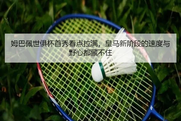 姆巴佩世俱杯首秀看点拉满，皇马新阶段的速度与野心都藏不住 - kaiyun