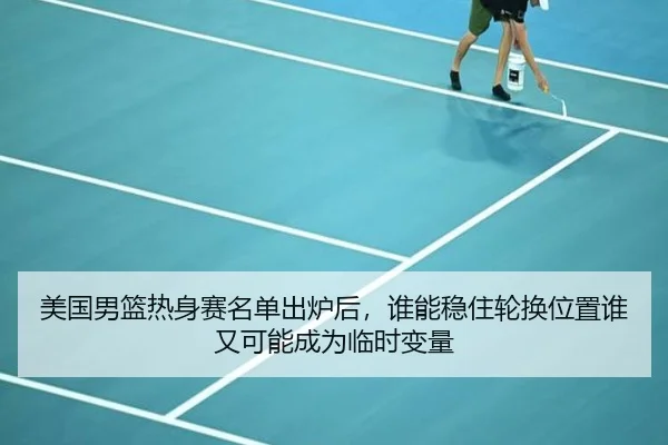 美国男篮热身赛名单出炉后，谁能稳住轮换位置谁又可能成为临时变量 - kaiyun